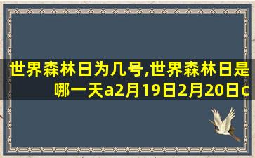 世界森林日为几号,世界森林日是哪一天a2月19日2月20日c2月21日 🐠